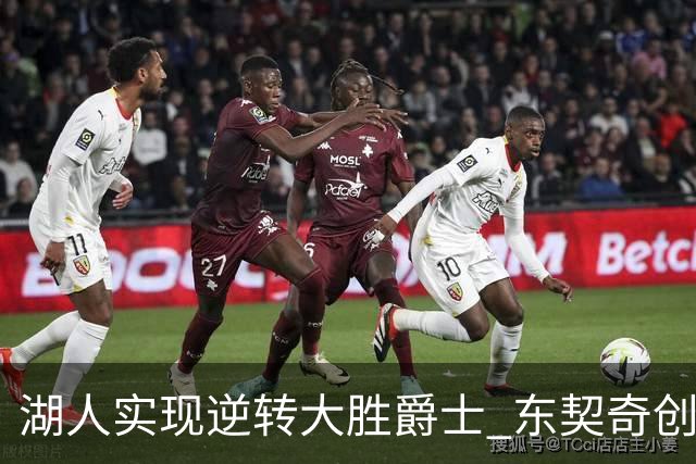 湖人实现逆转大胜爵士 东契奇创多项成就 凯斯勒表现受限