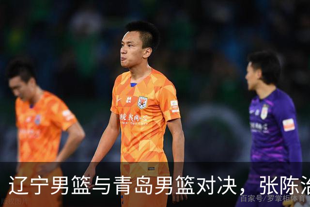 辽宁男篮与青岛男篮对决，张陈治锋与米奇的较量将成关键！