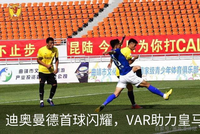 迪奥曼德首球闪耀，VAR助力皇马1-0领先黄潜